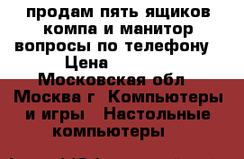 продам пять ящиков компа,и манитор вопросы по телефону › Цена ­ 2 000 - Московская обл., Москва г. Компьютеры и игры » Настольные компьютеры   